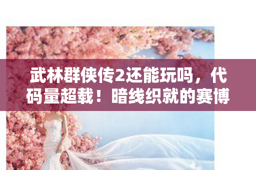武林群侠传2还能玩吗,代码量超载!暗线织就的赛博江湖,头皮发麻的神经漫游者陷阱 武林群侠传2还能玩吗,代码量超载!暗线织就的赛博江湖,头皮发麻的神经漫游者陷阱