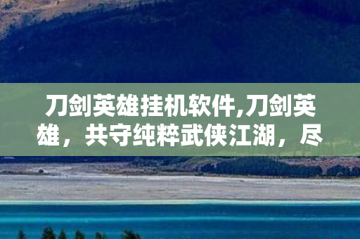 刀剑英雄挂机软件,刀剑英雄,共守纯粹武侠江湖,尽享原生战斗乐趣 刀剑英雄挂机软件,刀剑英雄,共守纯粹武侠江湖,尽享原生战斗乐趣