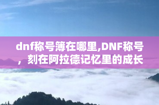 dnf称号簿在哪里,DNF称号,刻在阿拉德记忆里的成长勋章 dnf称号簿在哪里,DNF称号,刻在阿拉德记忆里的成长勋章