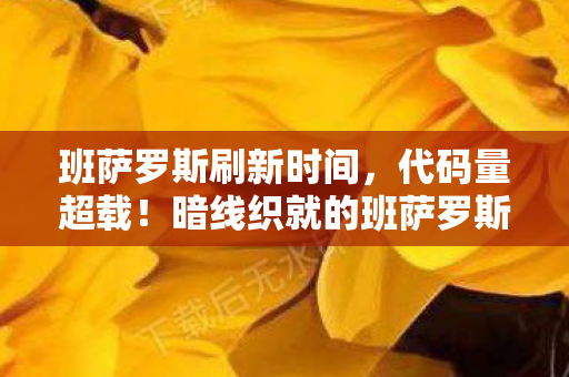 班萨罗斯刷新时间,代码量超载!暗线织就的班萨罗斯生存法则,头皮发麻的数字人生 班萨罗斯刷新时间,代码量超载!暗线织就的班萨罗斯生存法则,头皮发麻的数字人生