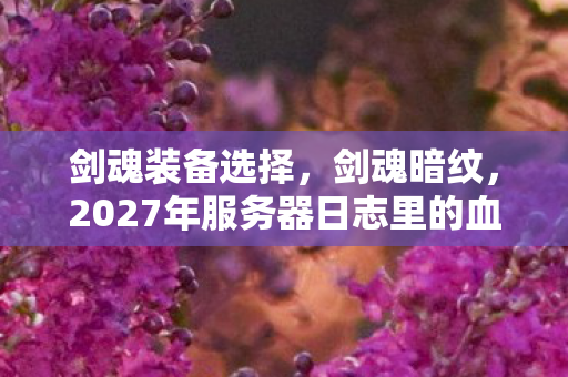 剑魂装备选择,剑魂暗纹,2027年服务器日志里的血色密码,谁在深渊凝视你? 剑魂装备选择,剑魂暗纹,2027年服务器日志里的血色密码,谁在深渊凝视你?