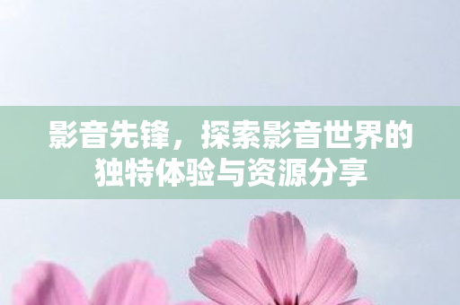 探索影音世界的独特体验与资源分享图片