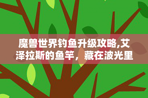魔兽世界钓鱼升级攻略,艾泽拉斯的鱼竿,藏在波光里的旧时光与小确幸 魔兽世界钓鱼升级攻略,艾泽拉斯的鱼竿,藏在波光里的旧时光与小确幸