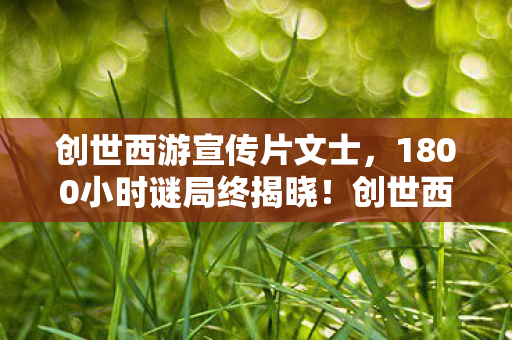 创世西游宣传片文士，1800小时谜局终揭晓！创世西游玩家集体死亡时间线曝光，泪目真相竟是……