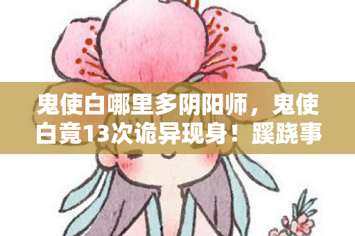 鬼使白哪里多阴阳师,鬼使白竟13次诡异现身!蹊跷事件频发,后背发凉真相待揭 鬼使白哪里多阴阳师,鬼使白竟13次诡异现身!蹊跷事件频发,后背发凉真相待揭