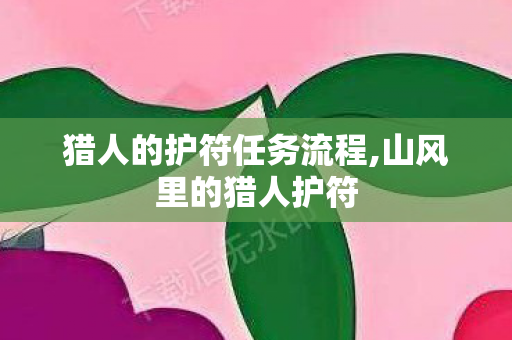 猎人的护符任务流程,山风里的猎人护符 猎人的护符任务流程,山风里的猎人护符