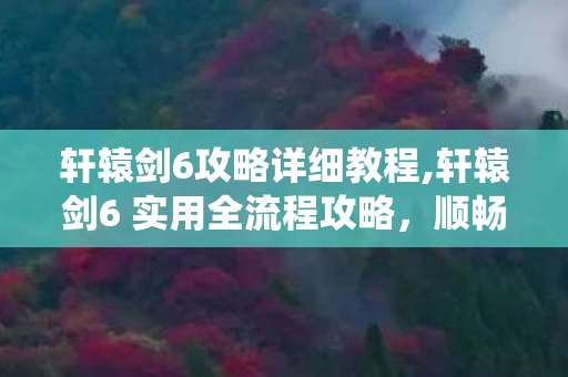 轩辕剑6攻略详细教程,轩辕剑6 实用全流程攻略,顺畅体验仙侠史诗冒险的核心技巧 轩辕剑6攻略详细教程,轩辕剑6 实用全流程攻略,顺畅体验仙侠史诗冒险的核心技巧