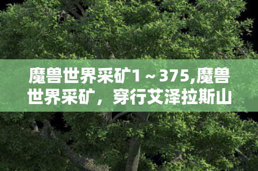 魔兽世界采矿1~375,魔兽世界采矿,穿行艾泽拉斯山野的专属冒险记忆 魔兽世界采矿1~375,魔兽世界采矿,穿行艾泽拉斯山野的专属冒险记忆