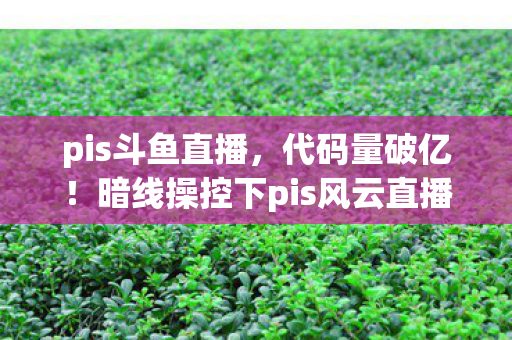 pis斗鱼直播,代码量破亿!暗线操控下pis风云直播让玩家头皮发麻的赛博暴动 pis斗鱼直播,代码量破亿!暗线操控下pis风云直播让玩家头皮发麻的赛博暴动