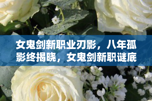 女鬼剑新职业刃影,八年孤影终揭晓,女鬼剑新职谜底现,泪目竟是空城寂 女鬼剑新职业刃影,八年孤影终揭晓,女鬼剑新职谜底现,泪目竟是空城寂