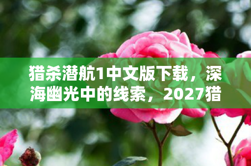 猎杀潜航1中文版下载,深海幽光中的线索,2027猎杀潜航悬案,毛骨悚然真相待解 猎杀潜航1中文版下载,深海幽光中的线索,2027猎杀潜航悬案,毛骨悚然真相待解