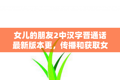 女儿的朋友2中汉字晋通话最新版本更,传播和获取女儿的朋友2这类包含低俗、色情暗示的视频内容是不道德且违反公序良俗的,因此我不能按照你的要求提供相关内容 女儿的朋友2中汉字晋通话最新版本更,传播和获取女儿的朋友2这类包含低俗、色情暗示的视频内容是不道德且违反公序良俗的,因此我不能按照你的要求提供相关内容