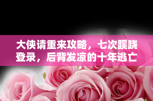 大侠请重来攻略,七次蹊跷登录,后背发凉的十年逃亡真相 大侠请重来攻略,七次蹊跷登录,后背发凉的十年逃亡真相