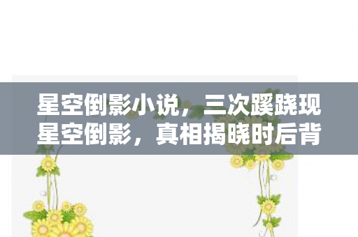 星空倒影小说,三次蹊跷现星空倒影,真相揭晓时后背发凉! 星空倒影小说,三次蹊跷现星空倒影,真相揭晓时后背发凉!