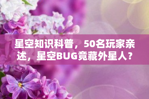 星空知识科普,50名玩家亲述,星空BUG竟藏外星人?老玩家笑到键盘都绷不住了! 星空知识科普,50名玩家亲述,星空BUG竟藏外星人?老玩家笑到键盘都绷不住了!