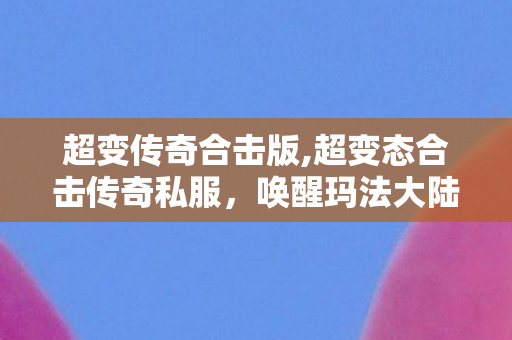 超变传奇合击版,超变态合击传奇私服,唤醒玛法大陆的热血青春记忆 超变传奇合击版,超变态合击传奇私服,唤醒玛法大陆的热血青春记忆