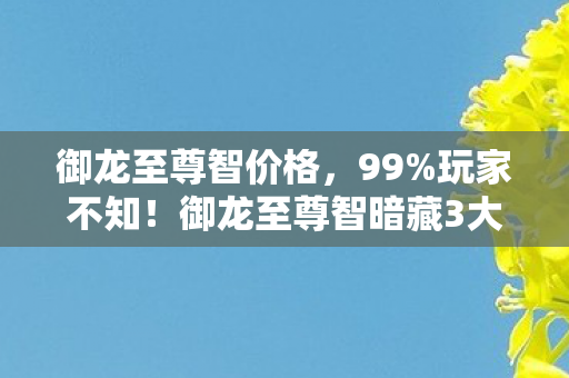 御龙至尊智价格,99%玩家不知!御龙至尊智暗藏3大逆天机制,颠覆你的游戏认知! 御龙至尊智价格,99%玩家不知!御龙至尊智暗藏3大逆天机制,颠覆你的游戏认知!