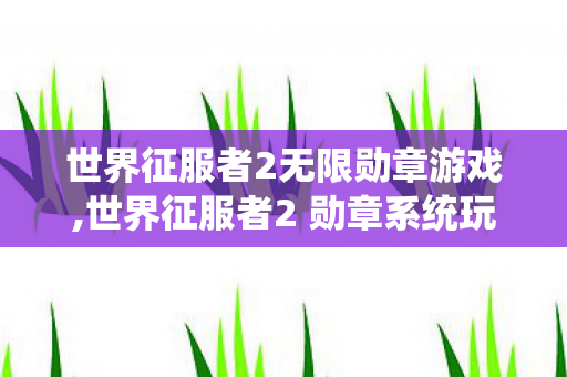 世界征服者2无限勋章游戏,世界征服者2 勋章系统玩法深度解析与高效积累技巧分享 世界征服者2无限勋章游戏,世界征服者2 勋章系统玩法深度解析与高效积累技巧分享