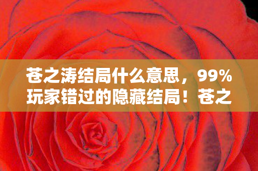 苍之涛结局什么意思,99%玩家错过的隐藏结局!苍之涛终极反转竟藏在这3个机制里 苍之涛结局什么意思,99%玩家错过的隐藏结局!苍之涛终极反转竟藏在这3个机制里