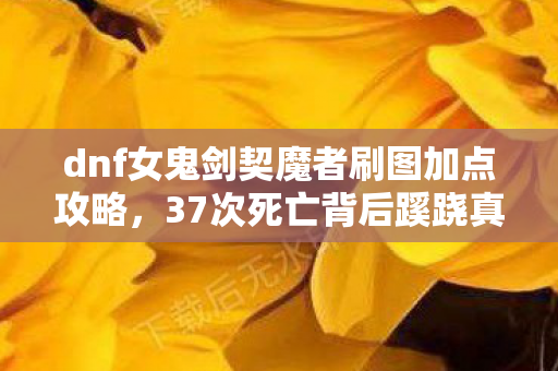 dnf女鬼剑契魔者刷图加点攻略,37次死亡背后蹊跷真相!契魔者刷图加点竟让全服后背发凉 dnf女鬼剑契魔者刷图加点攻略,37次死亡背后蹊跷真相!契魔者刷图加点竟让全服后背发凉