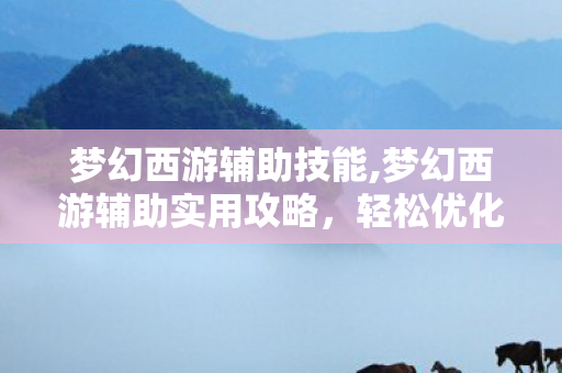 梦幻西游辅助技能,梦幻西游辅助实用攻略,轻松优化日常游戏体验 梦幻西游辅助技能,梦幻西游辅助实用攻略,轻松优化日常游戏体验