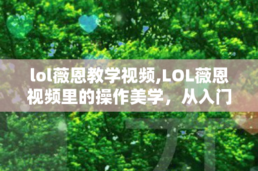 lol薇恩教学视频,LOL薇恩视频里的操作美学,从入门技巧到封神名场面的热血巡礼 lol薇恩教学视频,LOL薇恩视频里的操作美学,从入门技巧到封神名场面的热血巡礼