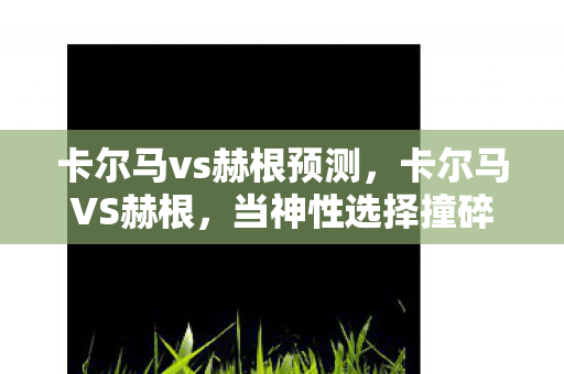 卡尔马vs赫根预测,卡尔马VS赫根,当神性选择撞碎宿命铁幕,谁在操控你的手柄? 卡尔马vs赫根预测,卡尔马VS赫根,当神性选择撞碎宿命铁幕,谁在操控你的手柄?