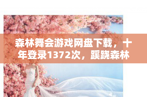 森林舞会游戏网盘下载,十年登录1372次,蹊跷森林暗藏后背发凉的逃亡真相 森林舞会游戏网盘下载,十年登录1372次,蹊跷森林暗藏后背发凉的逃亡真相