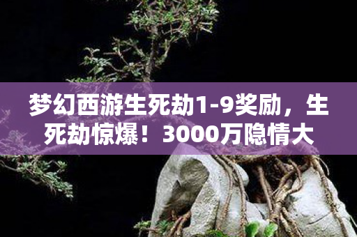 梦幻西游生死劫1-9奖励,生死劫惊爆!3000万隐情大起底,这操作真让人吓一跳! 梦幻西游生死劫1-9奖励,生死劫惊爆!3000万隐情大起底,这操作真让人吓一跳!