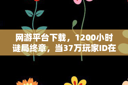 网游平台下载,1200小时谜局终章,当37万玩家ID在服务器里集体验尸时,泪目竟成最后遗言 网游平台下载,1200小时谜局终章,当37万玩家ID在服务器里集体验尸时,泪目竟成最后遗言