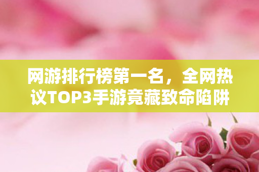 网游排行榜第一名,全网热议TOP3手游竟藏致命陷阱?99%玩家卡关时,我发现了这个真相…… 网游排行榜第一名,全网热议TOP3手游竟藏致命陷阱?99%玩家卡关时,我发现了这个真相……