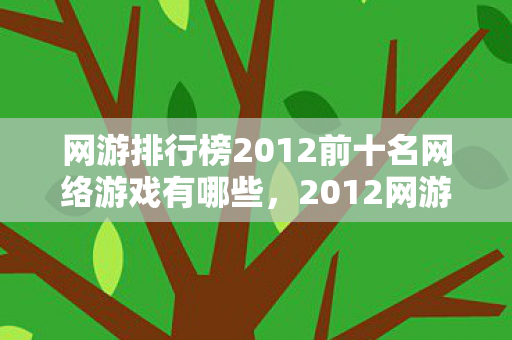 网游排行榜2012前十名网络游戏有哪些,2012网游风云录,那些别走的约定,如今鼻子一酸只剩回忆 网游排行榜2012前十名网络游戏有哪些,2012网游风云录,那些别走的约定,如今鼻子一酸只剩回忆