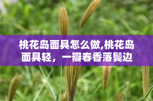桃花岛面具怎么做,桃花岛面具轻,一瓣春香落鬓边 桃花岛面具怎么做,桃花岛面具轻,一瓣春香落鬓边