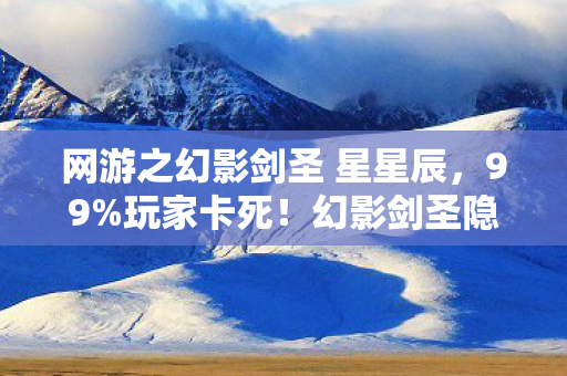网游之幻影剑圣 星星辰,99%玩家卡死!幻影剑圣隐藏机制曝光,3秒破防竟靠这个动作 网游之幻影剑圣 星星辰,99%玩家卡死!幻影剑圣隐藏机制曝光,3秒破防竟靠这个动作