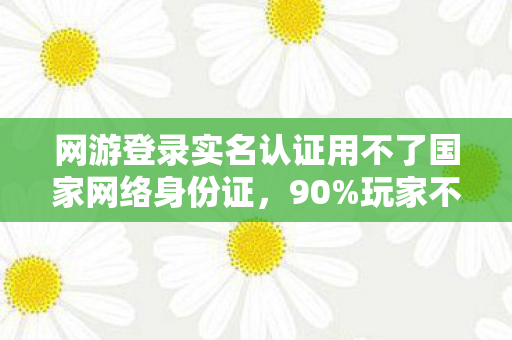 网游登录实名认证用不了国家网络身份证,90%玩家不知的真相,实名认证背后,竟藏着让3亿人扎心的秘密 网游登录实名认证用不了国家网络身份证,90%玩家不知的真相,实名认证背后,竟藏着让3亿人扎心的秘密