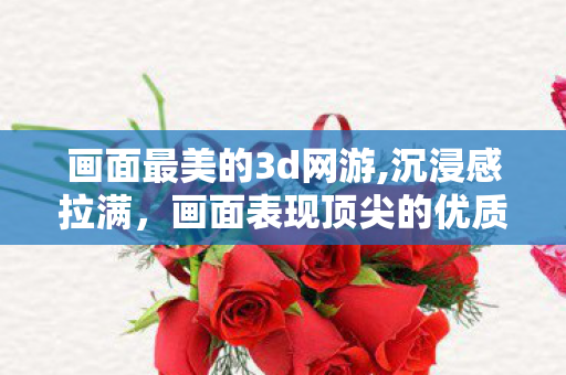 画面最美的3d网游,沉浸感拉满,画面表现顶尖的优质3D网游,构筑触手可及的虚拟奇境 画面最美的3d网游,沉浸感拉满,画面表现顶尖的优质3D网游,构筑触手可及的虚拟奇境