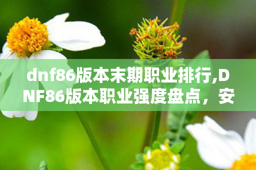 dnf86版本末期职业排行,DNF86版本职业强度盘点,安图恩时代的阿拉德职业生态 dnf86版本末期职业排行,DNF86版本职业强度盘点,安图恩时代的阿拉德职业生态