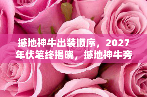 撼地神牛出装顺序,2027年伏笔终揭晓,撼地神牛旁,那些别走让我鼻子一酸 撼地神牛出装顺序,2027年伏笔终揭晓,撼地神牛旁,那些别走让我鼻子一酸