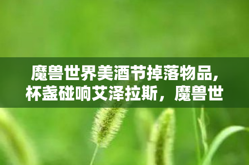 魔兽世界美酒节掉落物品,杯盏碰响艾泽拉斯,魔兽世界美酒节的欢乐庆典纪事 魔兽世界美酒节掉落物品,杯盏碰响艾泽拉斯,魔兽世界美酒节的欢乐庆典纪事