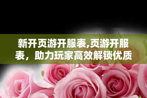 新开页游开服表,页游开服表,助力玩家高效解锁优质游戏体验的实用指南 新开页游开服表,页游开服表,助力玩家高效解锁优质游戏体验的实用指南