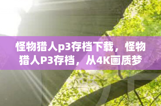 怪物猎人p3存档下载,怪物猎人P3存档,从4K画质梦碎到真香现场,笑着笑着就哭了 怪物猎人p3存档下载,怪物猎人P3存档,从4K画质梦碎到真香现场,笑着笑着就哭了