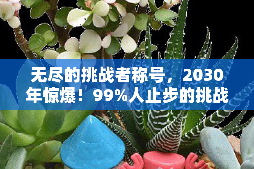 无尽的挑战者称号,2030年惊爆!99%人止步的挑战,你敢直面第100关吗? 无尽的挑战者称号,2030年惊爆!99%人止步的挑战,你敢直面第100关吗?