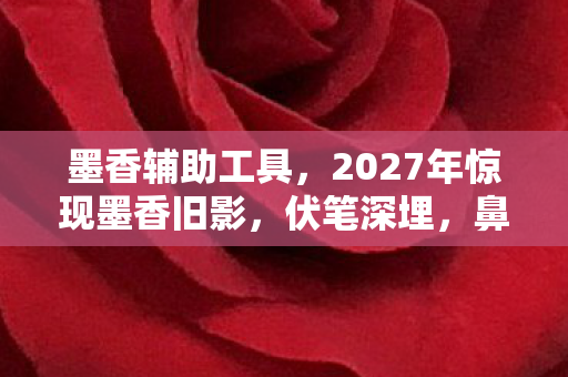 墨香辅助工具,2027年惊现墨香旧影,伏笔深埋,鼻子一酸忆往昔情深 墨香辅助工具,2027年惊现墨香旧影,伏笔深埋,鼻子一酸忆往昔情深
