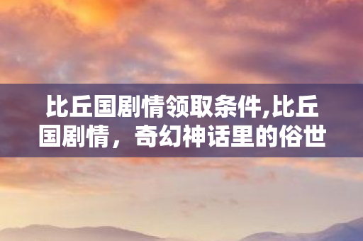 比丘国剧情领取条件,比丘国剧情,奇幻神话里的俗世悲悯 比丘国剧情领取条件,比丘国剧情,奇幻神话里的俗世悲悯