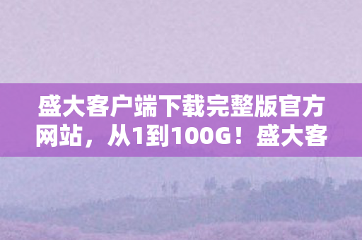盛大客户端下载完整版官方网站,从1到100G!盛大客户端下载量暴涨背后,我竟三次回坑? 盛大客户端下载完整版官方网站,从1到100G!盛大客户端下载量暴涨背后,我竟三次回坑?