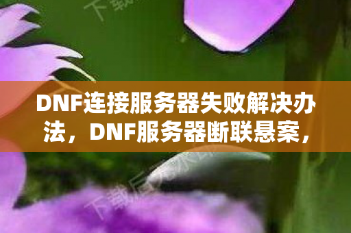 DNF连接服务器失败解决办法,DNF服务器断联悬案,线索交织,毛骨悚然之下的自我屠戮 DNF连接服务器失败解决办法,DNF服务器断联悬案,线索交织,毛骨悚然之下的自我屠戮