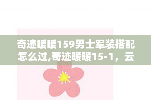奇迹暖暖159男士军装搭配怎么过,奇迹暖暖15-1,云端之旅开篇的搭配巧思与趣味回忆 奇迹暖暖159男士军装搭配怎么过,奇迹暖暖15-1,云端之旅开篇的搭配巧思与趣味回忆