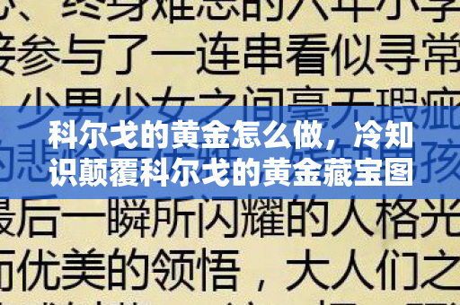 科尔戈的黄金怎么做,冷知识颠覆科尔戈的黄金藏宝图竟藏着目瞪口呆的时空悖论! 科尔戈的黄金怎么做,冷知识颠覆科尔戈的黄金藏宝图竟藏着目瞪口呆的时空悖论!