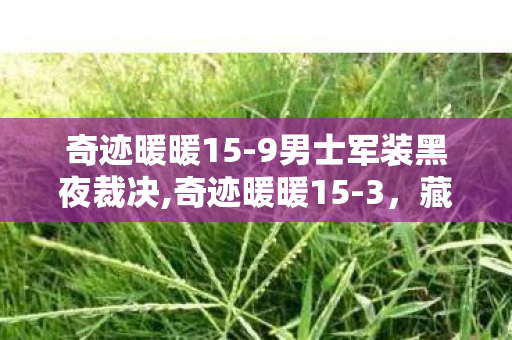 奇迹暖暖15-9男士军装黑夜裁决,奇迹暖暖15-3,藏在书院风搭配里的半日温柔闲趣 奇迹暖暖15-9男士军装黑夜裁决,奇迹暖暖15-3,藏在书院风搭配里的半日温柔闲趣
