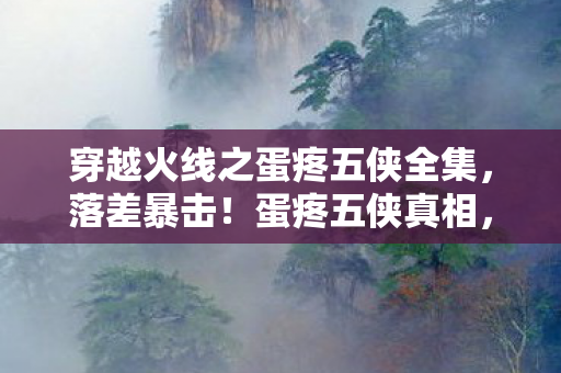 穿越火线之蛋疼五侠全集,落差暴击!蛋疼五侠真相,笑着骂CF,笑着笑着就哭了 穿越火线之蛋疼五侠全集,落差暴击!蛋疼五侠真相,笑着骂CF,笑着笑着就哭了